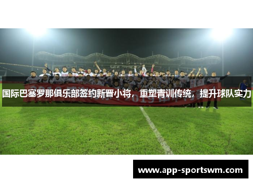 国际巴塞罗那俱乐部签约新晋小将，重塑青训传统，提升球队实力